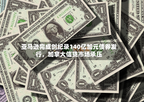 亚马逊完成创纪录140亿加元债券发行，加拿大信贷市场承压-第2张图片