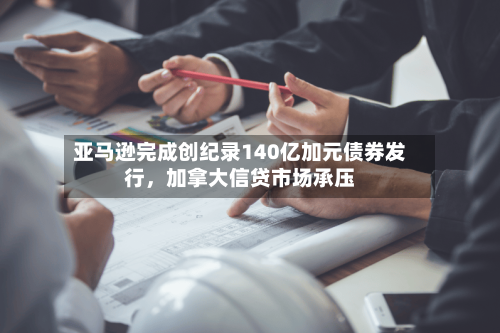 亚马逊完成创纪录140亿加元债券发行，加拿大信贷市场承压-第3张图片