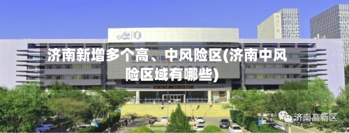 济南新增多个高	、中风险区(济南中风险区域有哪些)-第3张图片