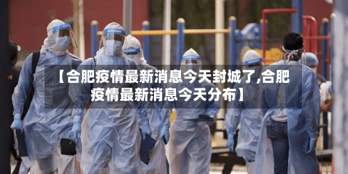 【合肥疫情最新消息今天封城了,合肥疫情最新消息今天分布】-第2张图片