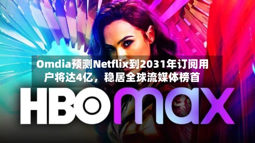 Omdia预测Netflix到2031年订阅用户将达4亿	，稳居全球流媒体榜首-第2张图片