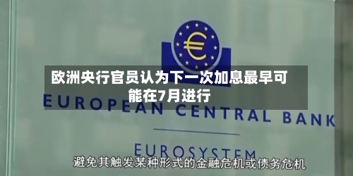 欧洲央行官员认为下一次加息最早可能在7月进行