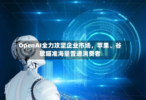OpenAI全力攻坚企业市场，苹果、谷歌瞄准海量普通消费者-第2张图片