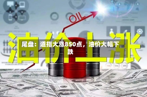 尾盘：道指大涨850点	，油价大幅下跌-第3张图片