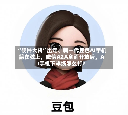 “硬件大将”出走、新一代豆包AI手机箭在弦上，微信A2A全面开放后	，AI手机下半场怎么打？-第2张图片