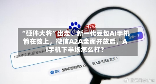“硬件大将”出走、新一代豆包AI手机箭在弦上，微信A2A全面开放后，AI手机下半场怎么打？-第3张图片