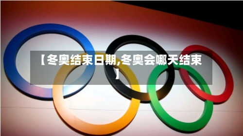 【冬奥结束日期,冬奥会哪天结束】-第2张图片