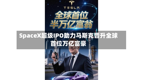 SpaceX超级IPO助力马斯克晋升全球首位万亿富豪-第2张图片