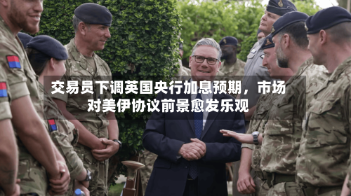 交易员下调英国央行加息预期，市场对美伊协议前景愈发乐观-第3张图片