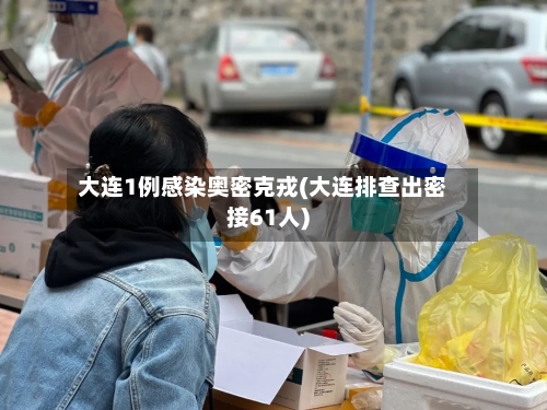 大连1例感染奥密克戎(大连排查出密接61人)-第3张图片