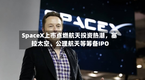 SpaceX上市点燃航天投资热潮，塞拉太空、公理航天等筹备IPO-第3张图片