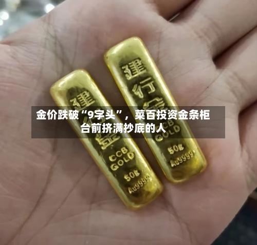 金价跌破“9字头”	，菜百投资金条柜台前挤满抄底的人-第2张图片