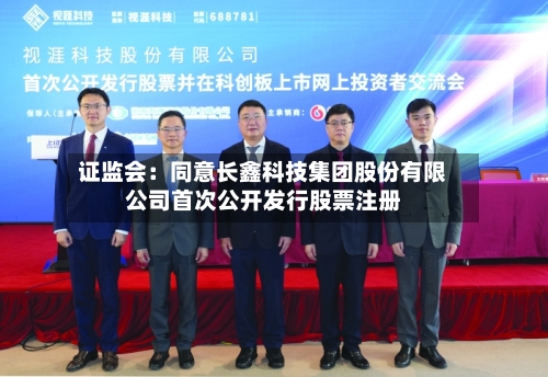 证监会：同意长鑫科技集团股份有限公司首次公开发行股票注册