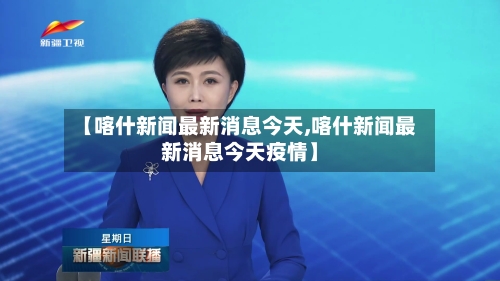 【喀什新闻最新消息今天,喀什新闻最新消息今天疫情】