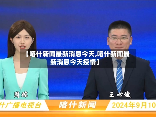 【喀什新闻最新消息今天,喀什新闻最新消息今天疫情】-第2张图片