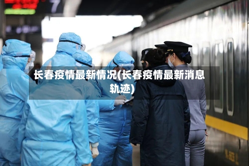 长春疫情最新情况(长春疫情最新消息轨迹)