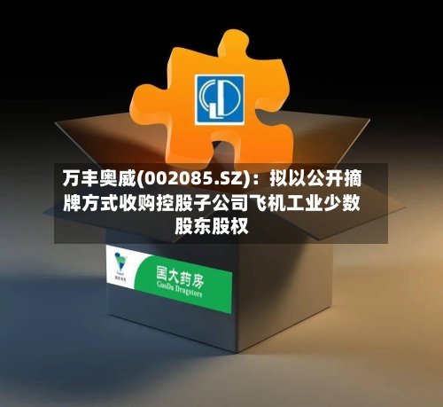 万丰奥威(002085.SZ)：拟以公开摘牌方式收购控股子公司飞机工业少数股东股权