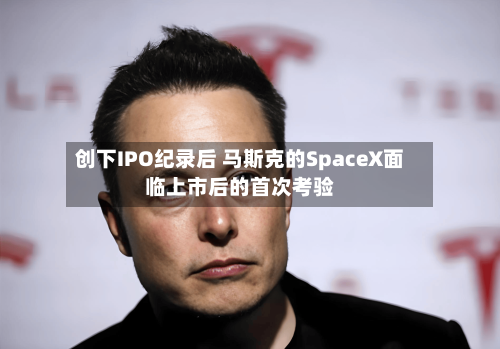 创下IPO纪录后 马斯克的SpaceX面临上市后的首次考验
