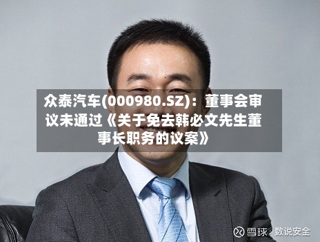 众泰汽车(000980.SZ):董事会审议未通过《关于免去韩必文先生董事长职务的议案》-第2张图片