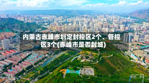 内蒙古赤峰市划定封控区2个、管控区3个(赤峰市是否封城)-第3张图片