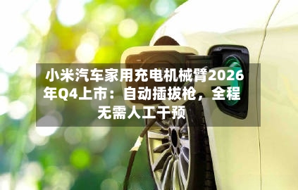 小米汽车家用充电机械臂2026年Q4上市：自动插拔枪	，全程无需人工干预-第2张图片