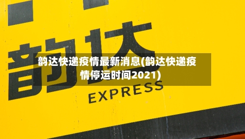 韵达快递疫情最新消息(韵达快递疫情停运时间2021)-第2张图片