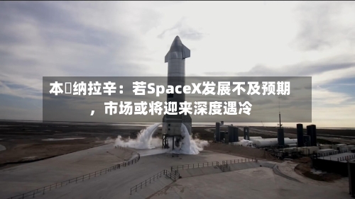 本・纳拉辛：若SpaceX发展不及预期，市场或将迎来深度遇冷-第2张图片