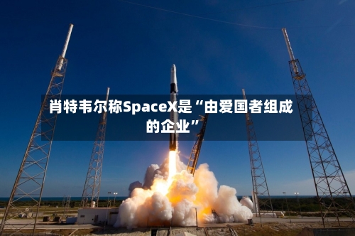 肖特韦尔称SpaceX是“由爱国者组成的企业”-第2张图片