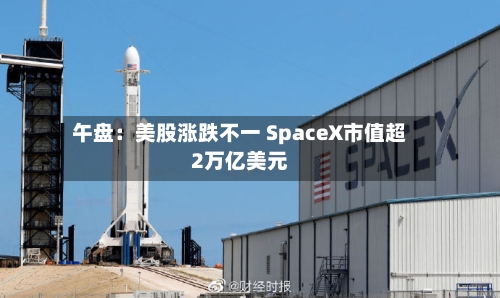 午盘:美股涨跌不一 SpaceX市值超2万亿美元-第2张图片