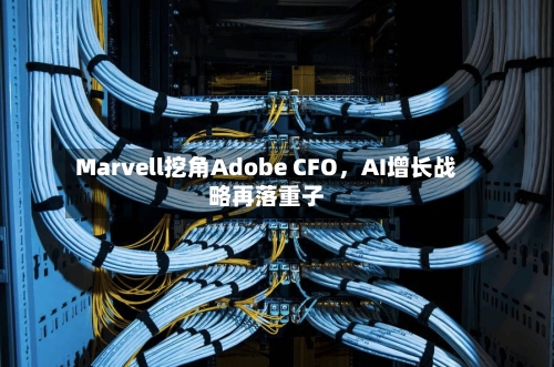 Marvell挖角Adobe CFO，AI增长战略再落重子