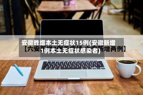 安徽昨增本土无症状15例(安徽新增1例本土无症状感染者)-第2张图片