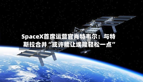 SpaceX首席运营官肖特韦尔：与特斯拉合并“或许能让埃隆轻松一点	”-第2张图片