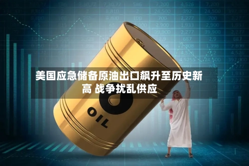 美国应急储备原油出口飙升至历史新高 战争扰乱供应