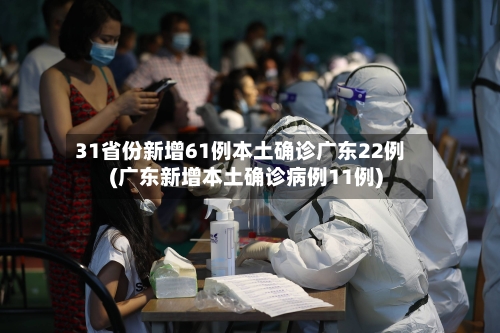 31省份新增61例本土确诊广东22例(广东新增本土确诊病例11例)-第3张图片