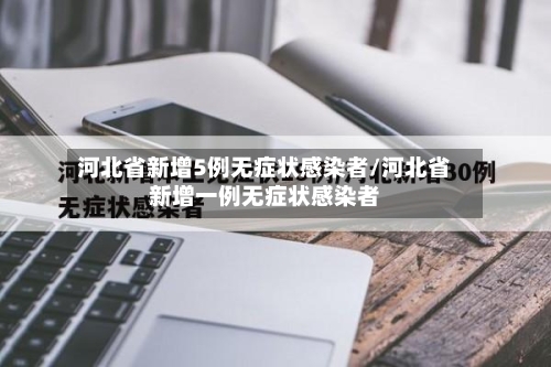 河北省新增5例无症状感染者/河北省新增一例无症状感染者-第2张图片
