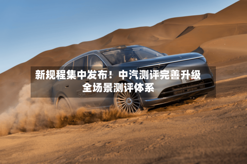 新规程集中发布!中汽测评完善升级全场景测评体系-第3张图片