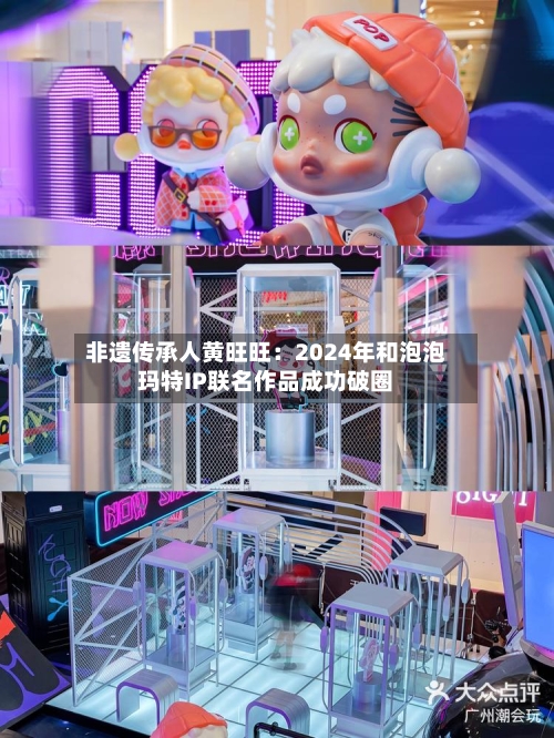 非遗传承人黄旺旺：2024年和泡泡玛特IP联名作品成功破圈