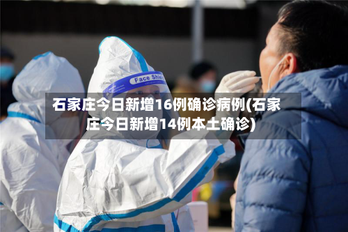 石家庄今日新增16例确诊病例(石家庄今日新增14例本土确诊)