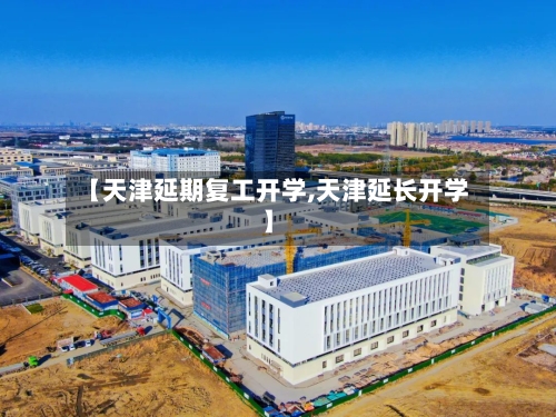 【天津延期复工开学,天津延长开学】