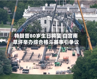 特朗普80岁生日将至 白宫南草坪举办综合格斗赛事引争议-第2张图片