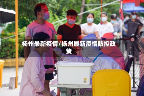 杨州最新疫情/杨州最新疫情防控政策-第2张图片