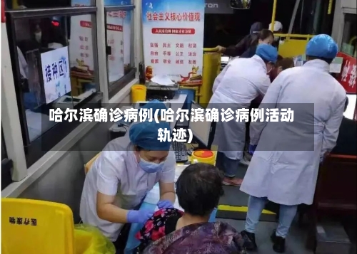 哈尔滨确诊病例(哈尔滨确诊病例活动轨迹)