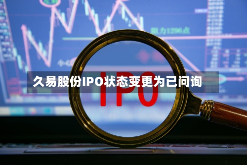 久易股份IPO状态变更为已问询