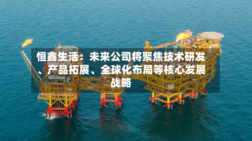 恒鑫生活：未来公司将聚焦技术研发、产品拓展	、全球化布局等核心发展战略-第2张图片