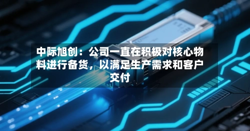 中际旭创：公司一直在积极对核心物料进行备货	，以满足生产需求和客户交付-第2张图片