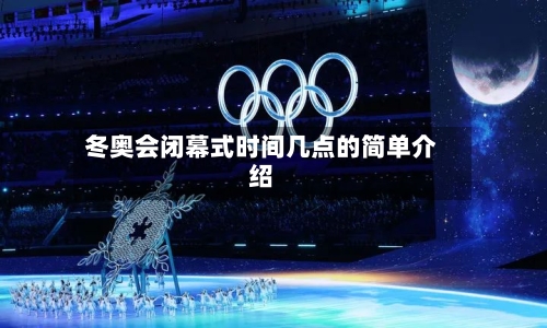 冬奥会闭幕式时间几点的简单介绍-第3张图片