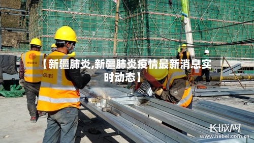 【新疆肺炎,新疆肺炎疫情最新消息实时动态】