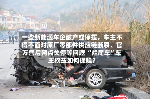 一些新能源车企破产或停摆，车主不得不面对原厂零部件供应链断裂、官方售后网点关停等问题 “烂尾车”车主权益如何保障？-第3张图片