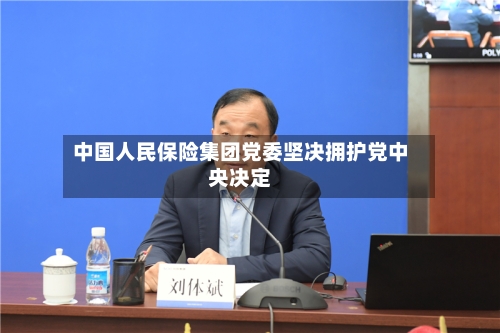中国人民保险集团党委坚决拥护党中央决定-第2张图片