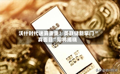 沃什时代迷雾重重！美联储新掌门“真面目”即将揭晓-第3张图片